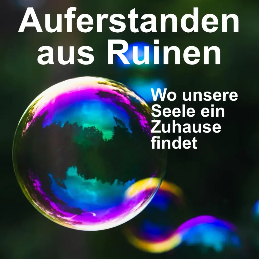Das Bild zeigt mehrere bunt schillernde Seifenblasen vor schwarzem Hintergrund. Text: "Auferstanden aus Ruinen. Wo unsere Seele ein Zuhause findet".